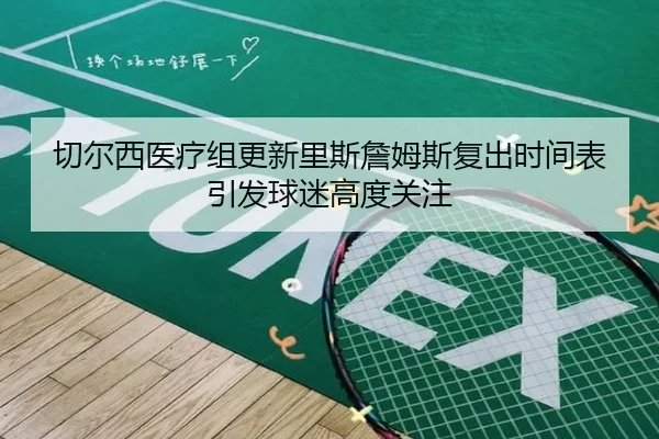 切尔西医疗组更新里斯詹姆斯复出时间表引发球迷高度关注 - pg