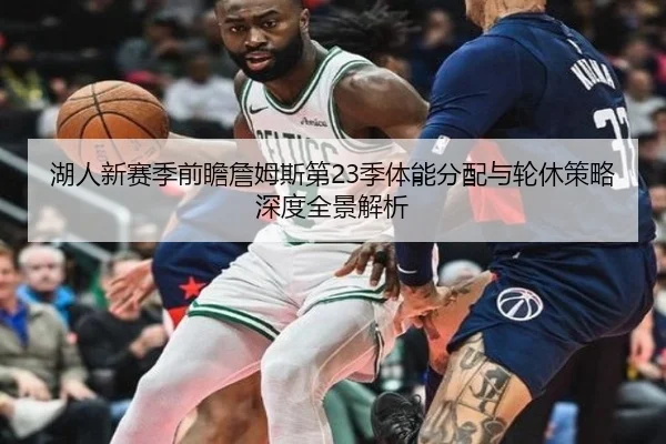 湖人新赛季前瞻詹姆斯第23季体能分配与轮休策略深度全景解析 - pg