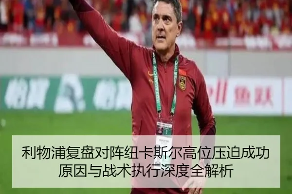 利物浦复盘对阵纽卡斯尔高位压迫成功原因与战术执行深度全解析 - pg