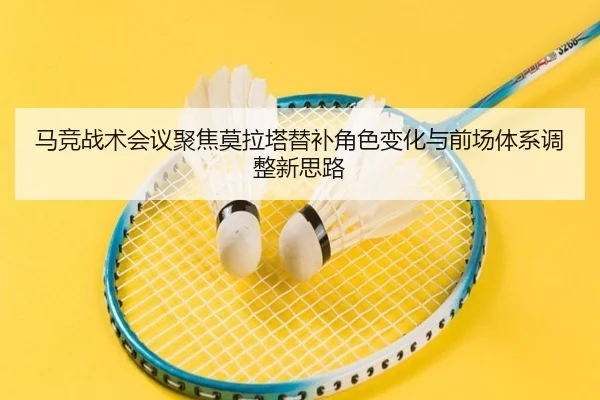 马竞战术会议聚焦莫拉塔替补角色变化与前场体系调整新思路 - pg