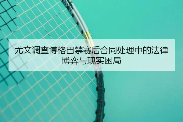 尤文调查博格巴禁赛后合同处理中的法律博弈与现实困局 - pg